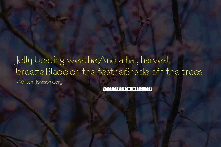 William Johnson Cory Quotes: Jolly boating weather,And a hay harvest breeze,Blade on the feather,Shade off the trees.