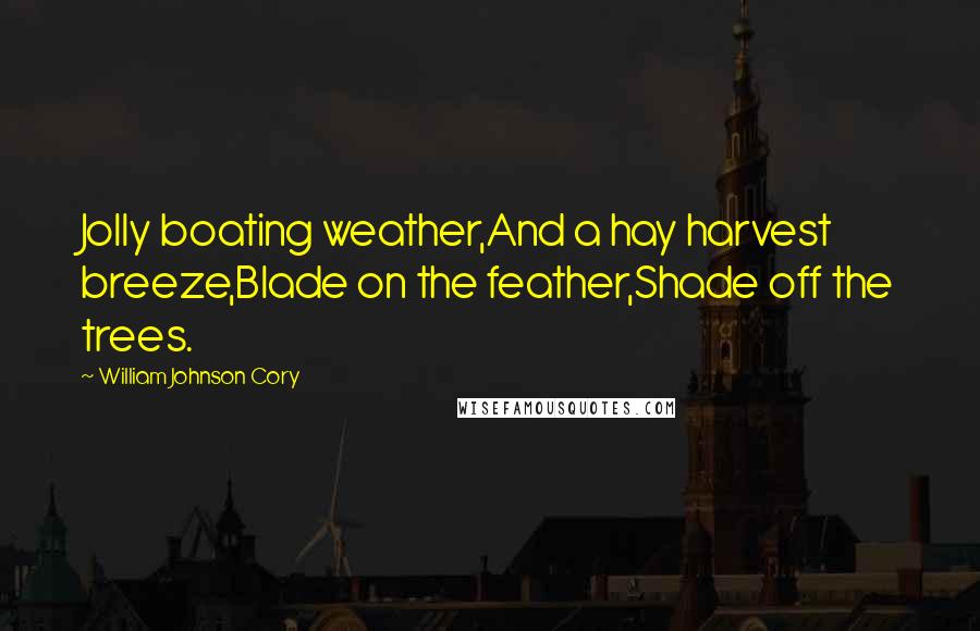 William Johnson Cory Quotes: Jolly boating weather,And a hay harvest breeze,Blade on the feather,Shade off the trees.