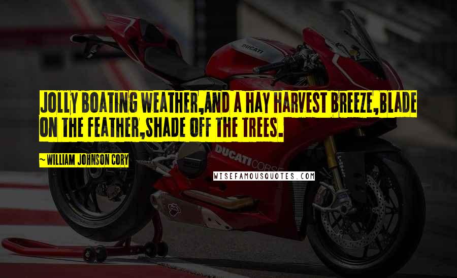 William Johnson Cory Quotes: Jolly boating weather,And a hay harvest breeze,Blade on the feather,Shade off the trees.