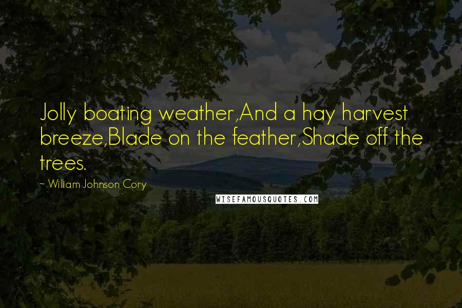 William Johnson Cory Quotes: Jolly boating weather,And a hay harvest breeze,Blade on the feather,Shade off the trees.