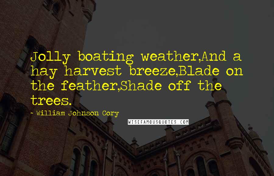 William Johnson Cory Quotes: Jolly boating weather,And a hay harvest breeze,Blade on the feather,Shade off the trees.