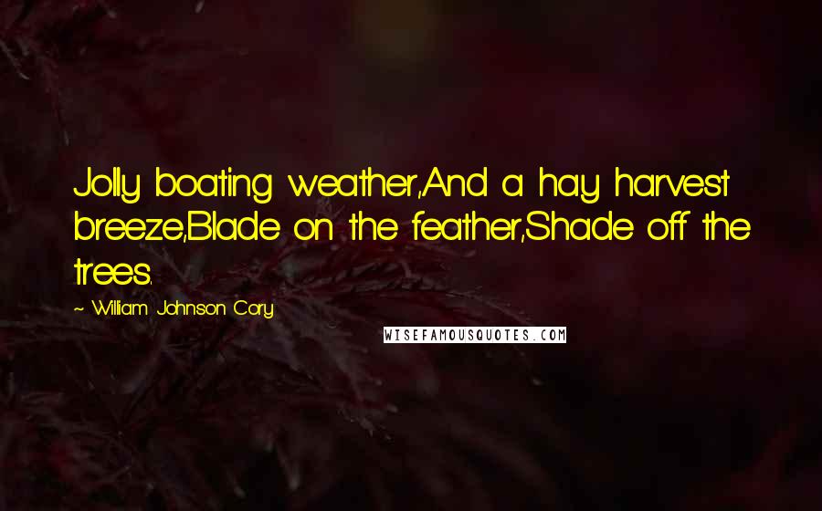 William Johnson Cory Quotes: Jolly boating weather,And a hay harvest breeze,Blade on the feather,Shade off the trees.