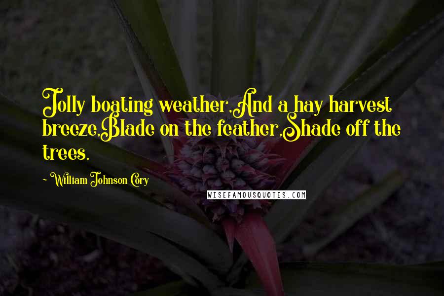 William Johnson Cory Quotes: Jolly boating weather,And a hay harvest breeze,Blade on the feather,Shade off the trees.