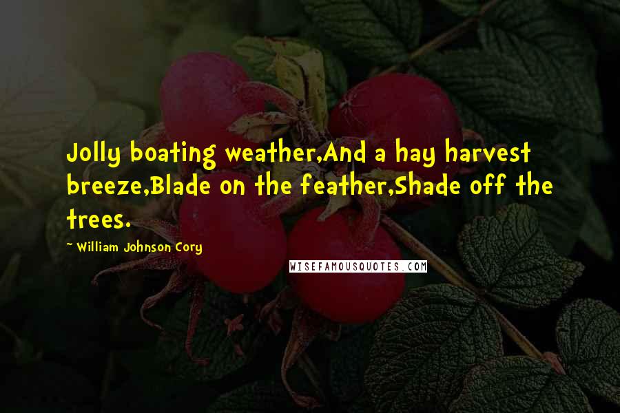 William Johnson Cory Quotes: Jolly boating weather,And a hay harvest breeze,Blade on the feather,Shade off the trees.