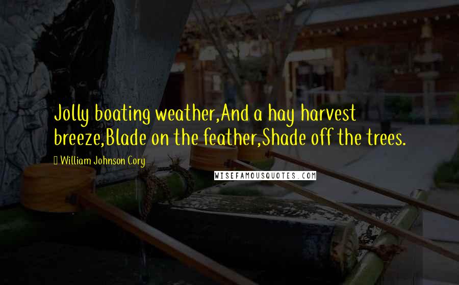 William Johnson Cory Quotes: Jolly boating weather,And a hay harvest breeze,Blade on the feather,Shade off the trees.