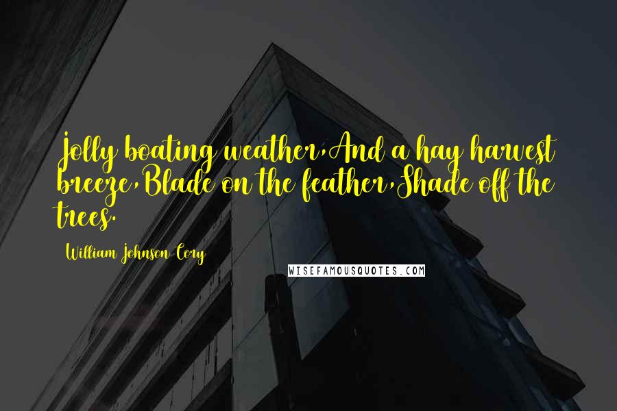 William Johnson Cory Quotes: Jolly boating weather,And a hay harvest breeze,Blade on the feather,Shade off the trees.