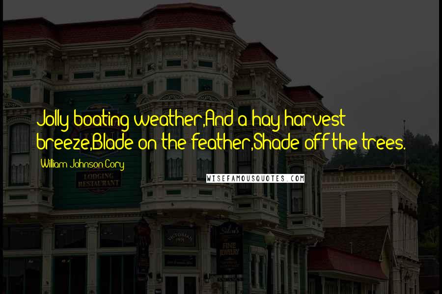 William Johnson Cory Quotes: Jolly boating weather,And a hay harvest breeze,Blade on the feather,Shade off the trees.