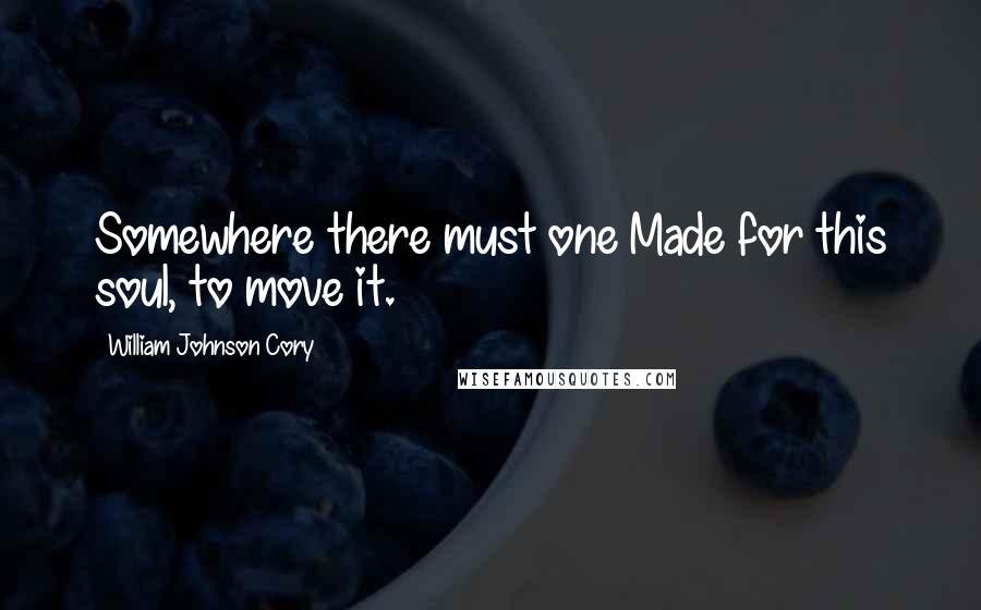 William Johnson Cory Quotes: Somewhere there must one Made for this soul, to move it.