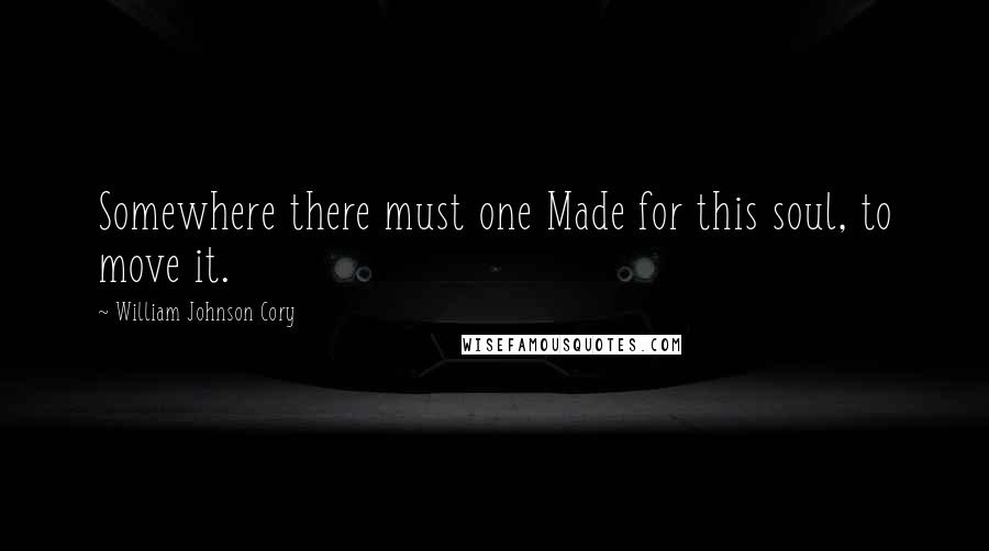 William Johnson Cory Quotes: Somewhere there must one Made for this soul, to move it.