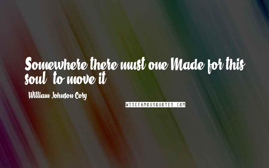 William Johnson Cory Quotes: Somewhere there must one Made for this soul, to move it.