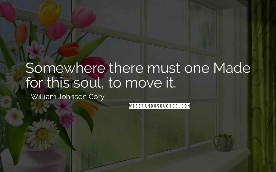 William Johnson Cory Quotes: Somewhere there must one Made for this soul, to move it.