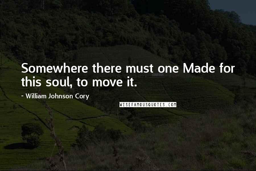 William Johnson Cory Quotes: Somewhere there must one Made for this soul, to move it.