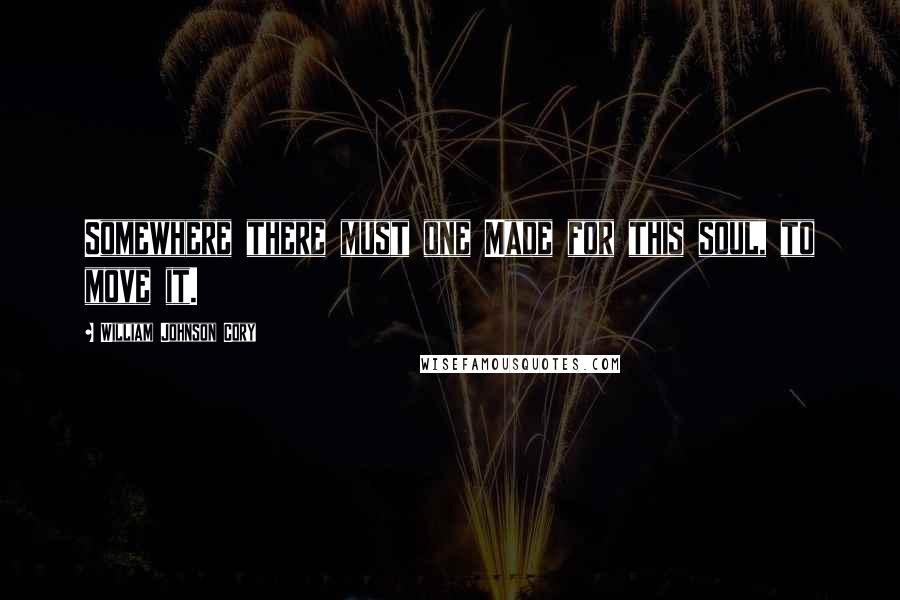 William Johnson Cory Quotes: Somewhere there must one Made for this soul, to move it.