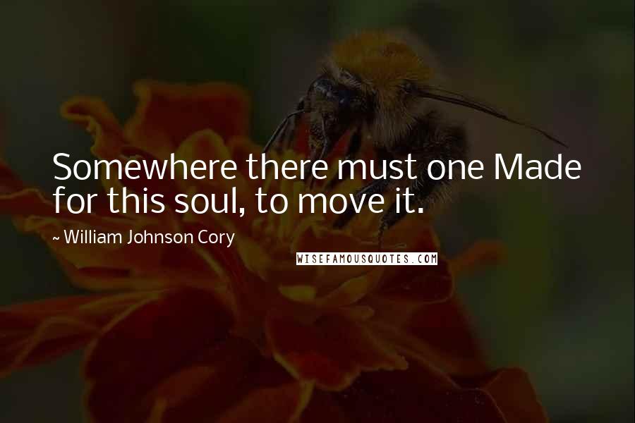 William Johnson Cory Quotes: Somewhere there must one Made for this soul, to move it.