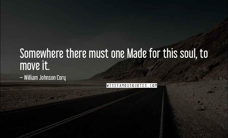 William Johnson Cory Quotes: Somewhere there must one Made for this soul, to move it.