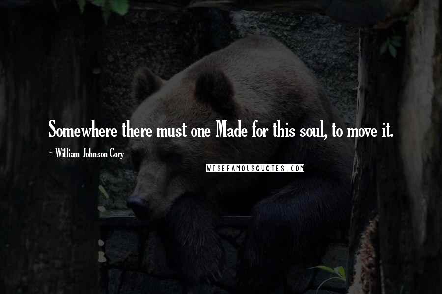 William Johnson Cory Quotes: Somewhere there must one Made for this soul, to move it.