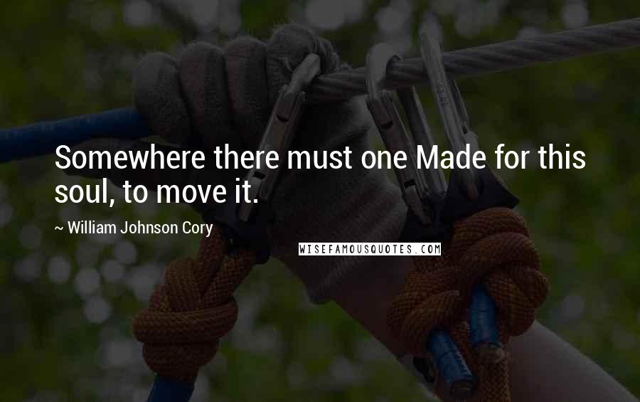 William Johnson Cory Quotes: Somewhere there must one Made for this soul, to move it.