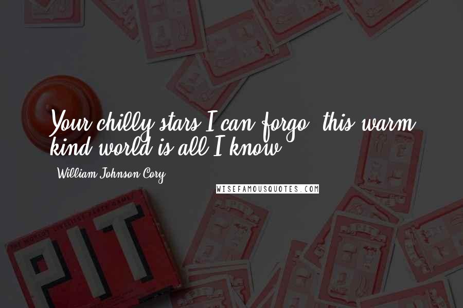 William Johnson Cory Quotes: Your chilly stars I can forgo, this warm kind world is all I know.