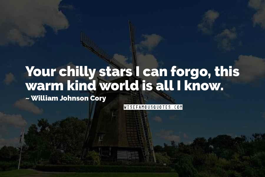 William Johnson Cory Quotes: Your chilly stars I can forgo, this warm kind world is all I know.