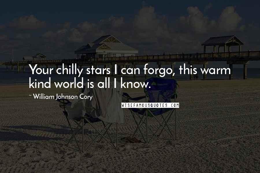 William Johnson Cory Quotes: Your chilly stars I can forgo, this warm kind world is all I know.