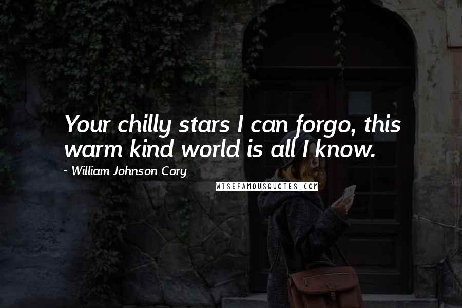 William Johnson Cory Quotes: Your chilly stars I can forgo, this warm kind world is all I know.