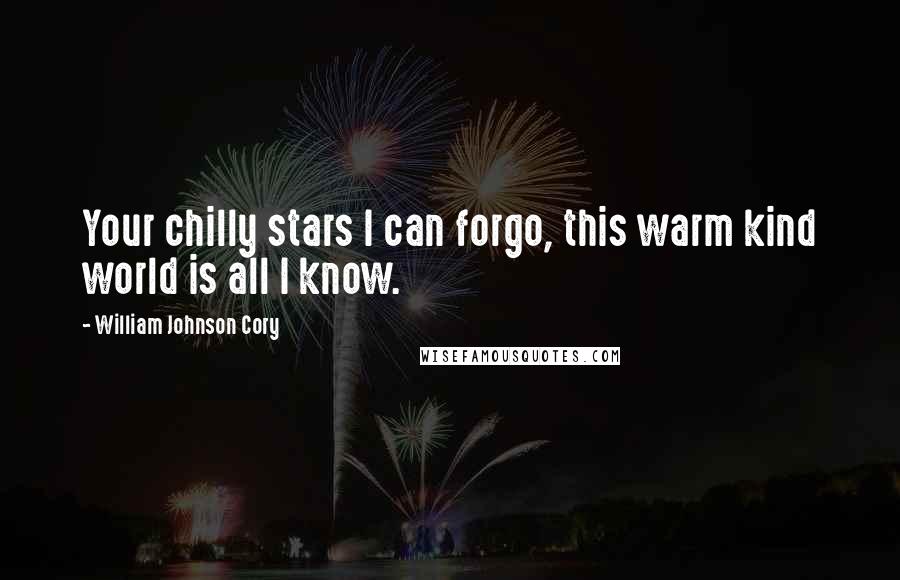 William Johnson Cory Quotes: Your chilly stars I can forgo, this warm kind world is all I know.