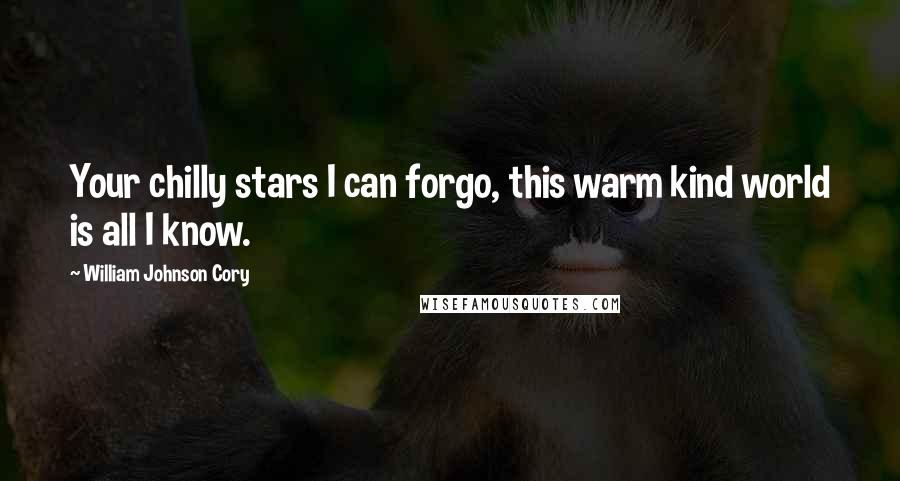 William Johnson Cory Quotes: Your chilly stars I can forgo, this warm kind world is all I know.
