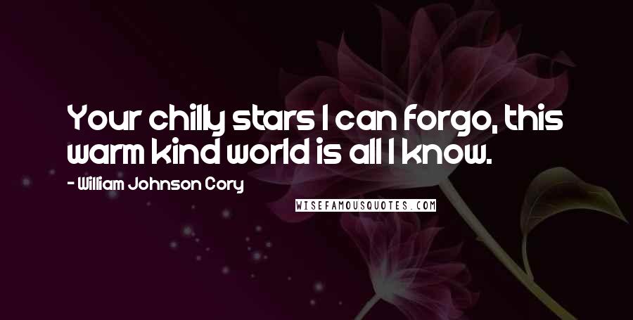 William Johnson Cory Quotes: Your chilly stars I can forgo, this warm kind world is all I know.