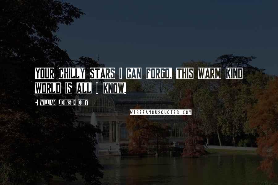William Johnson Cory Quotes: Your chilly stars I can forgo, this warm kind world is all I know.