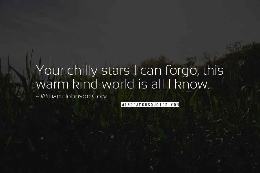 William Johnson Cory Quotes: Your chilly stars I can forgo, this warm kind world is all I know.