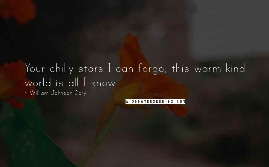 William Johnson Cory Quotes: Your chilly stars I can forgo, this warm kind world is all I know.