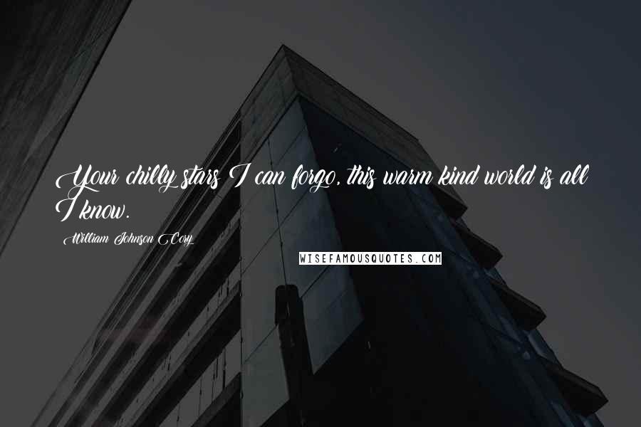 William Johnson Cory Quotes: Your chilly stars I can forgo, this warm kind world is all I know.