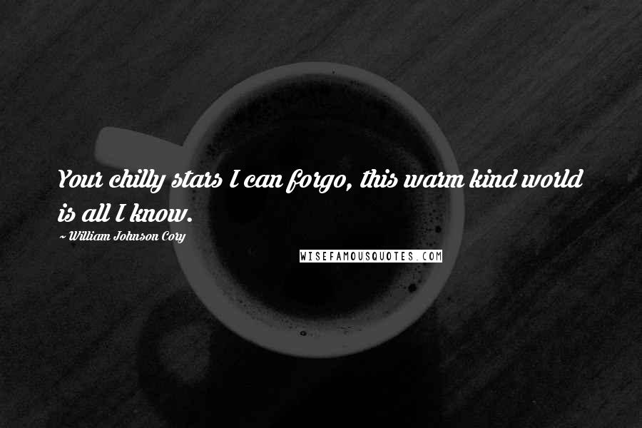 William Johnson Cory Quotes: Your chilly stars I can forgo, this warm kind world is all I know.
