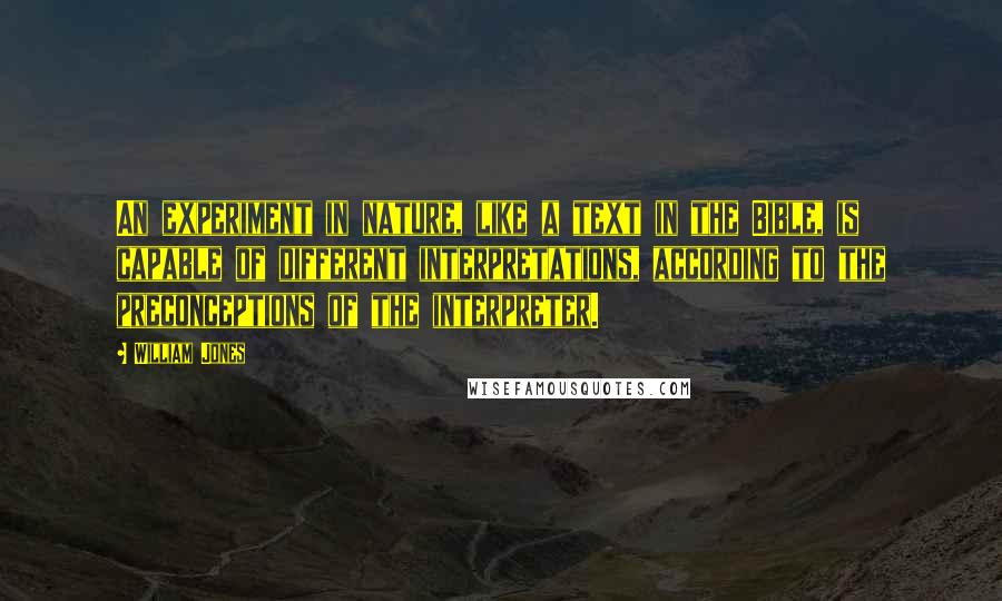 William Jones Quotes: An experiment in nature, like a text in the Bible, is capable of different interpretations, according to the preconceptions of the interpreter.