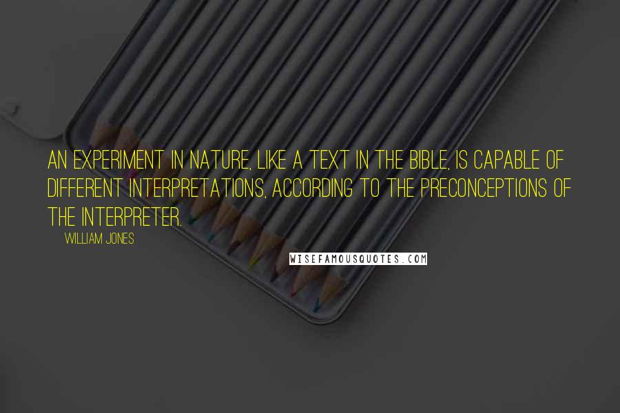 William Jones Quotes: An experiment in nature, like a text in the Bible, is capable of different interpretations, according to the preconceptions of the interpreter.