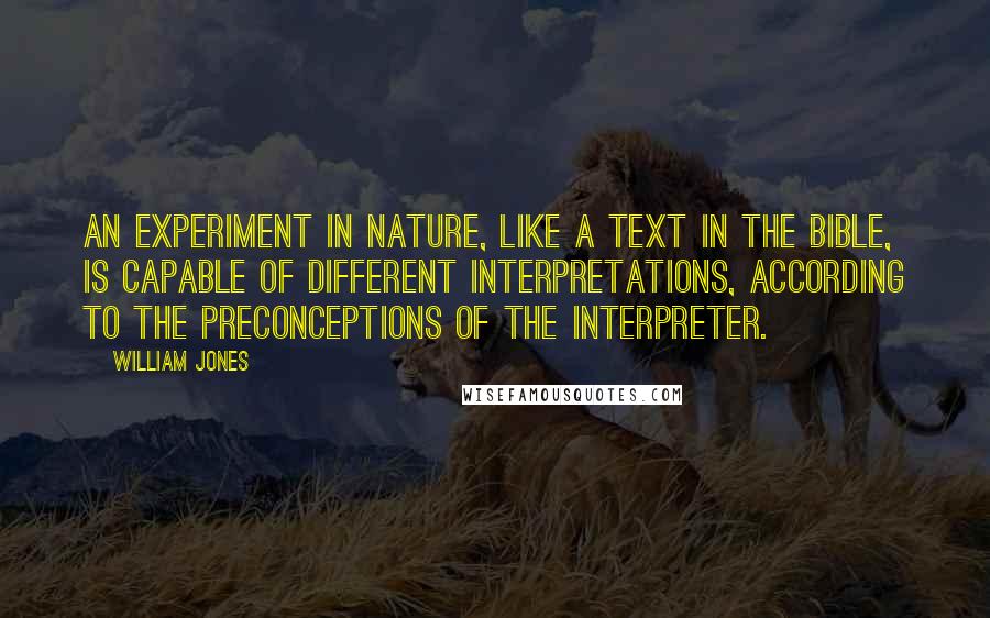 William Jones Quotes: An experiment in nature, like a text in the Bible, is capable of different interpretations, according to the preconceptions of the interpreter.