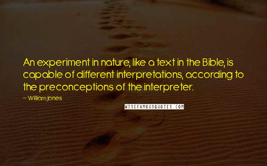 William Jones Quotes: An experiment in nature, like a text in the Bible, is capable of different interpretations, according to the preconceptions of the interpreter.