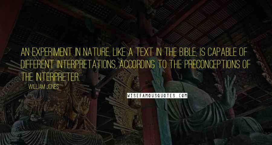 William Jones Quotes: An experiment in nature, like a text in the Bible, is capable of different interpretations, according to the preconceptions of the interpreter.