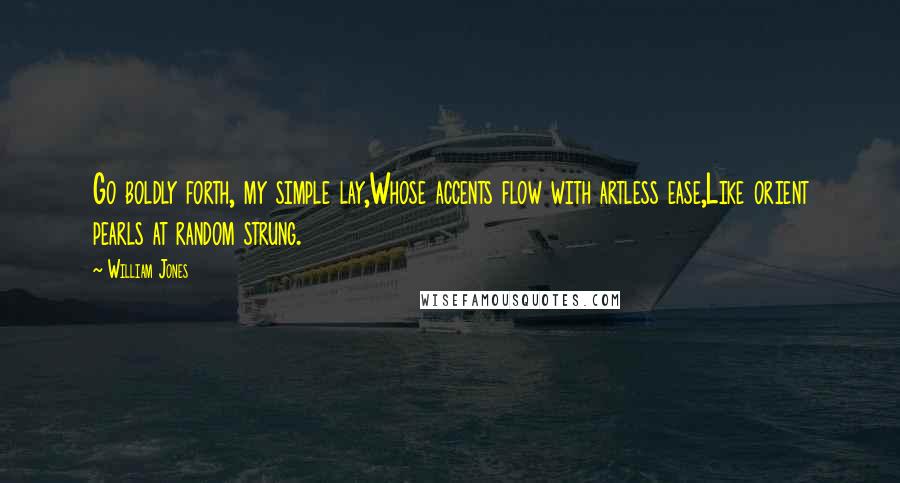 William Jones Quotes: Go boldly forth, my simple lay,Whose accents flow with artless ease,Like orient pearls at random strung.