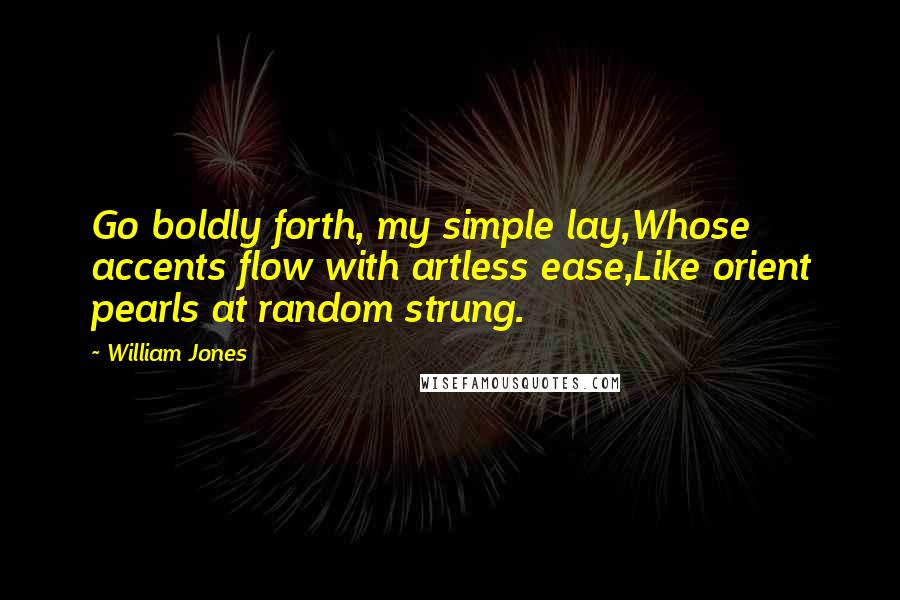 William Jones Quotes: Go boldly forth, my simple lay,Whose accents flow with artless ease,Like orient pearls at random strung.