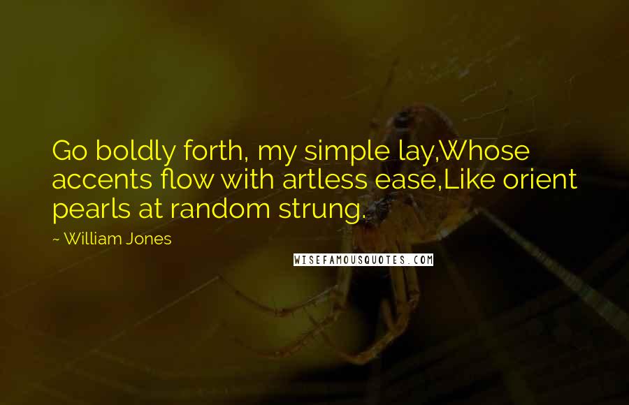 William Jones Quotes: Go boldly forth, my simple lay,Whose accents flow with artless ease,Like orient pearls at random strung.