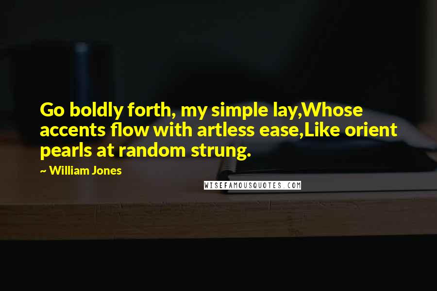 William Jones Quotes: Go boldly forth, my simple lay,Whose accents flow with artless ease,Like orient pearls at random strung.