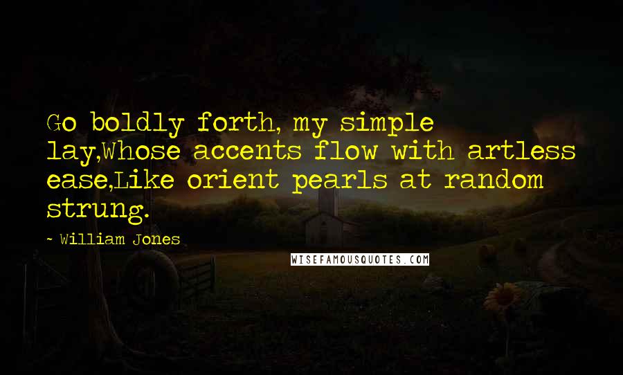 William Jones Quotes: Go boldly forth, my simple lay,Whose accents flow with artless ease,Like orient pearls at random strung.