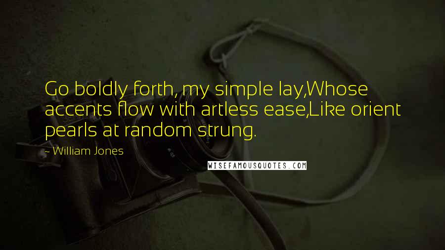 William Jones Quotes: Go boldly forth, my simple lay,Whose accents flow with artless ease,Like orient pearls at random strung.