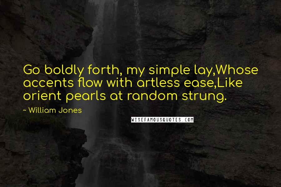 William Jones Quotes: Go boldly forth, my simple lay,Whose accents flow with artless ease,Like orient pearls at random strung.