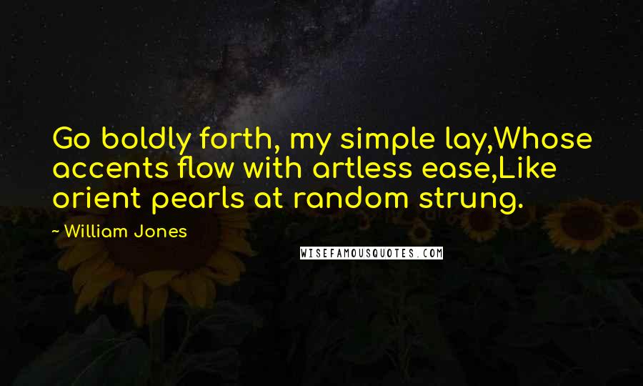 William Jones Quotes: Go boldly forth, my simple lay,Whose accents flow with artless ease,Like orient pearls at random strung.