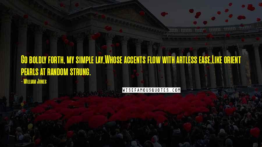 William Jones Quotes: Go boldly forth, my simple lay,Whose accents flow with artless ease,Like orient pearls at random strung.