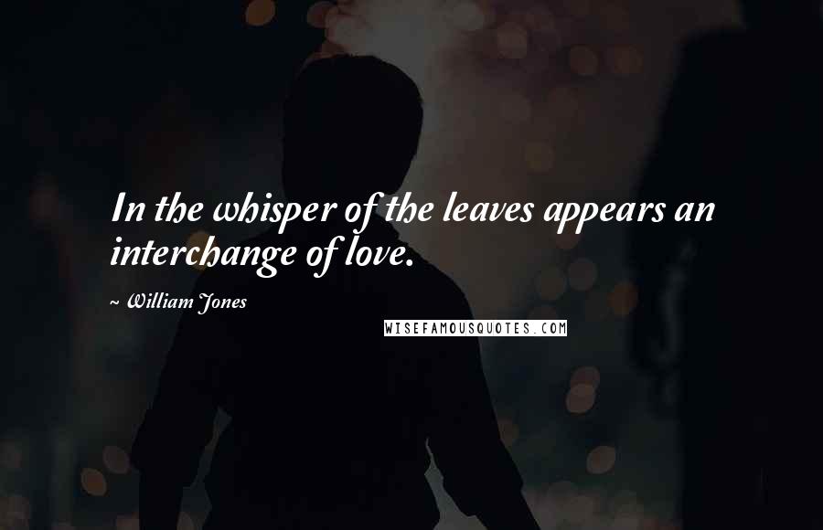William Jones Quotes: In the whisper of the leaves appears an interchange of love.