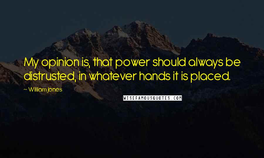 William Jones Quotes: My opinion is, that power should always be distrusted, in whatever hands it is placed.