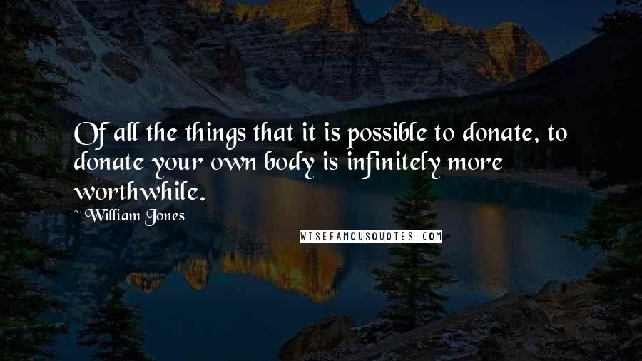 William Jones Quotes: Of all the things that it is possible to donate, to donate your own body is infinitely more worthwhile.